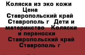 Коляска из эко кожи › Цена ­ 7 000 - Ставропольский край, Ставрополь г. Дети и материнство » Коляски и переноски   . Ставропольский край,Ставрополь г.